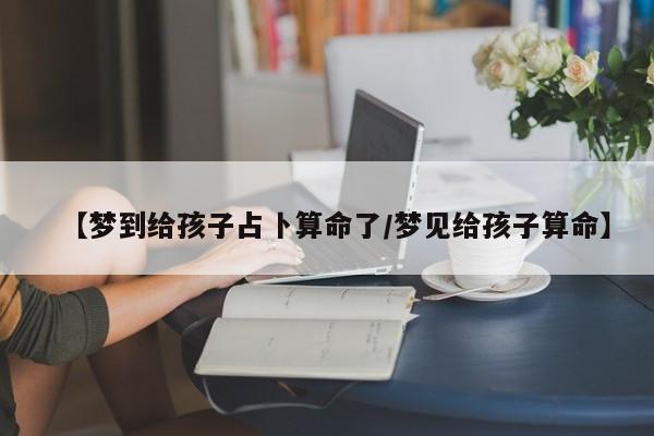 【梦到给孩子占卜算命了/梦见给孩子算命】