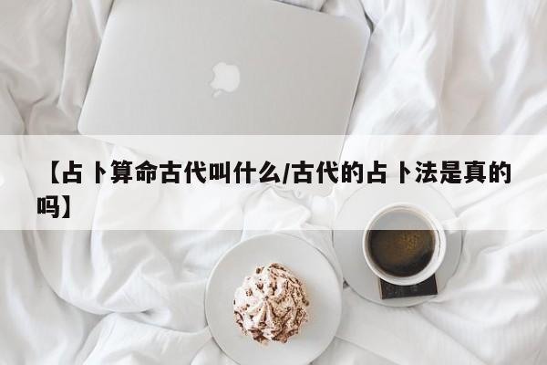 【占卜算命古代叫什么/古代的占卜法是真的吗】