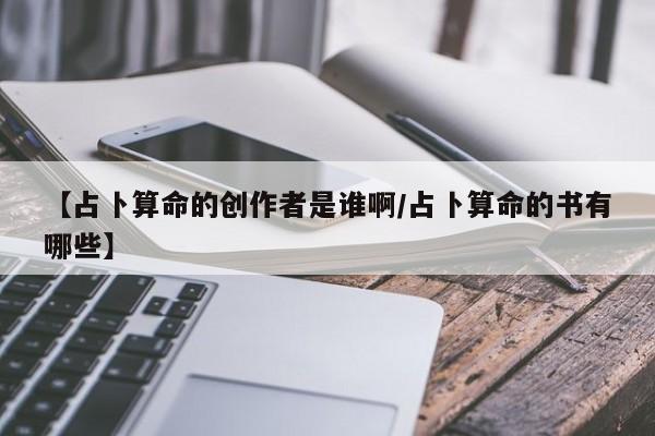 【占卜算命的创作者是谁啊/占卜算命的书有哪些】