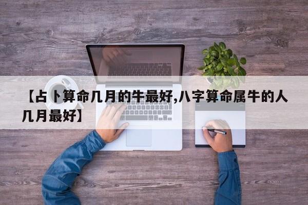 【占卜算命几月的牛最好,八字算命属牛的人几月最好】