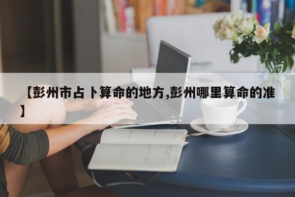 【彭州市占卜算命的地方,彭州哪里算命的准】