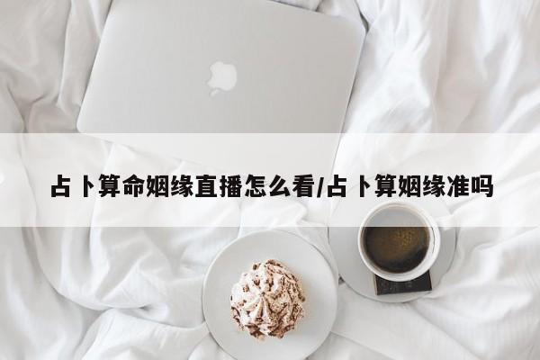 占卜算命姻缘直播怎么看/占卜算姻缘准吗