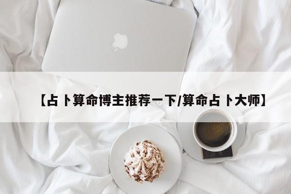 【占卜算命博主推荐一下/算命占卜大师】