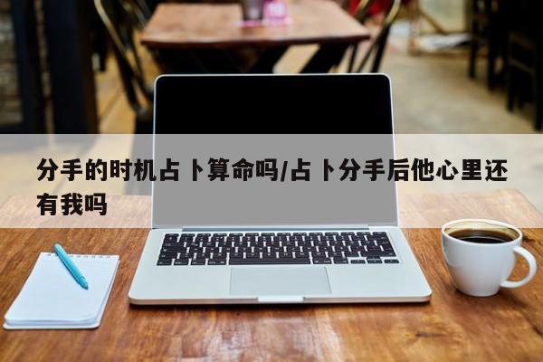 分手的时机占卜算命吗/占卜分手后他心里还有我吗