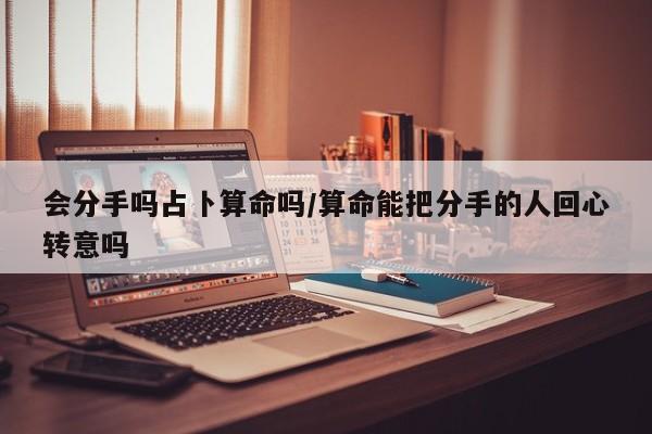 会分手吗占卜算命吗/算命能把分手的人回心转意吗