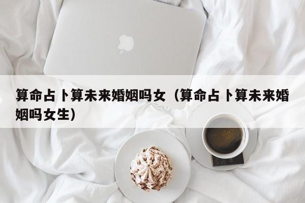 算命占卜算未来婚姻吗女（算命占卜算未来婚姻吗女生）