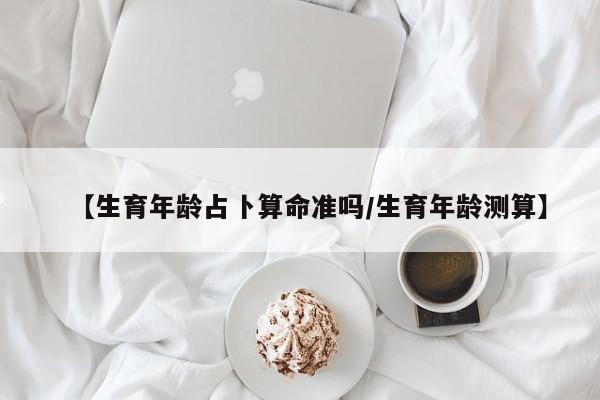 【生育年龄占卜算命准吗/生育年龄测算】