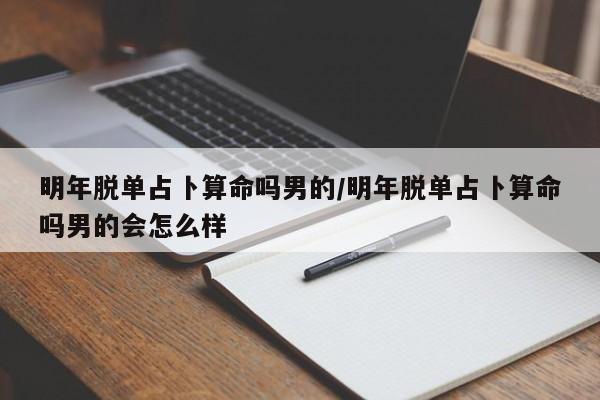 明年脱单占卜算命吗男的/明年脱单占卜算命吗男的会怎么样