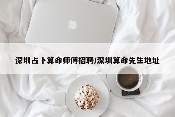 深圳占卜算命师傅招聘/深圳算命先生地址
