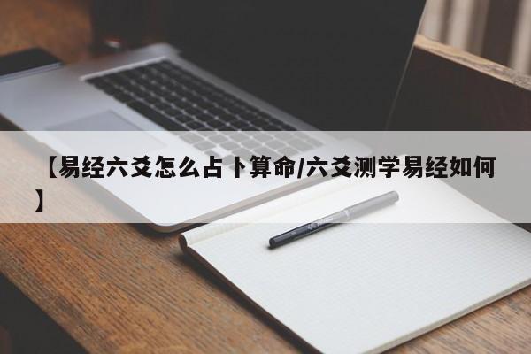 【易经六爻怎么占卜算命/六爻测学易经如何】