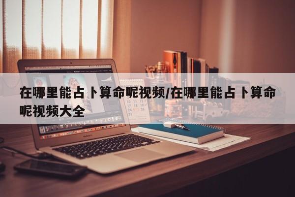 在哪里能占卜算命呢视频/在哪里能占卜算命呢视频大全