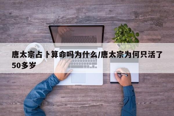 唐太宗占卜算命吗为什么/唐太宗为何只活了50多岁