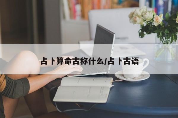 占卜算命古称什么/占卜古语