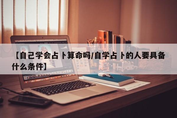 【自己学会占卜算命吗/自学占卜的人要具备什么条件】