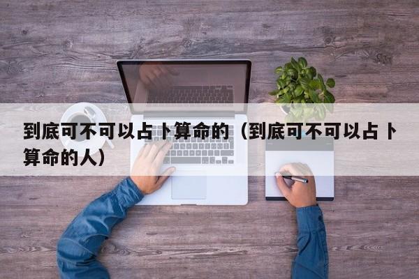 到底可不可以占卜算命的（到底可不可以占卜算命的人）