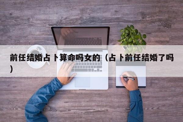 前任结婚占卜算命吗女的（占卜前任结婚了吗）