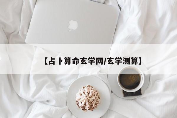 【占卜算命玄学网/玄学测算】