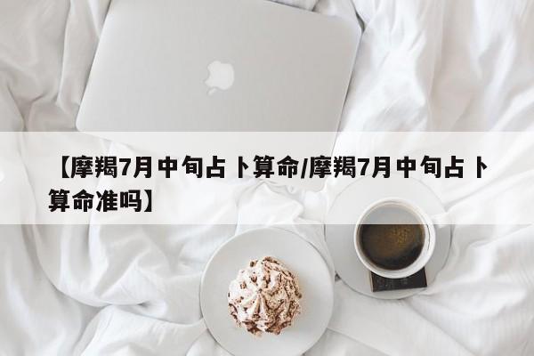 【摩羯7月中旬占卜算命/摩羯7月中旬占卜算命准吗】