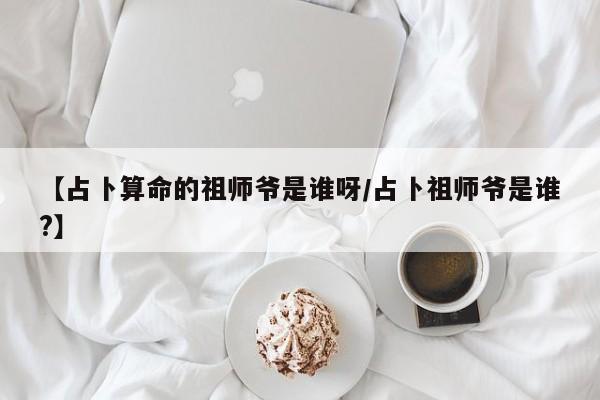 【占卜算命的祖师爷是谁呀/占卜祖师爷是谁?】