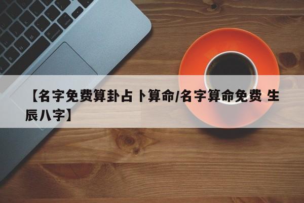 【名字免费算卦占卜算命/名字算命免费 生辰八字】