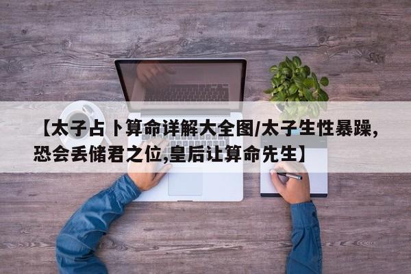 【太子占卜算命详解大全图/太子生性暴躁,恐会丢储君之位,皇后让算命先生】