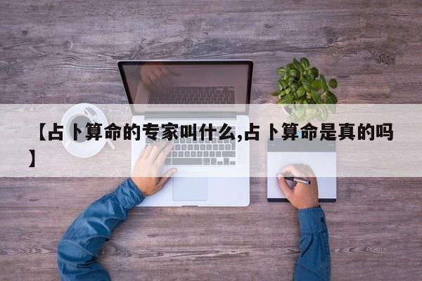 【占卜算命的专家叫什么,占卜算命是真的吗】