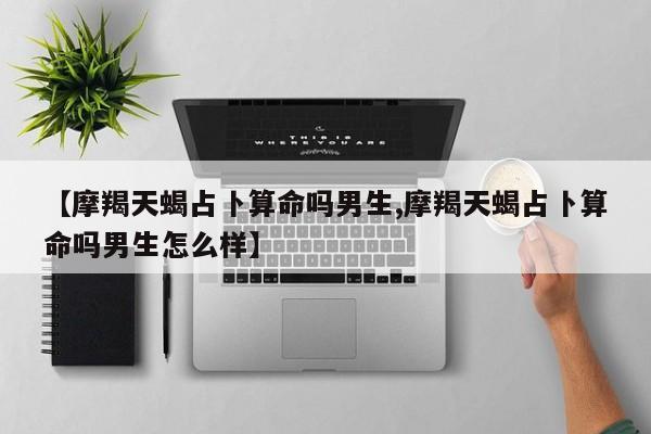 【摩羯天蝎占卜算命吗男生,摩羯天蝎占卜算命吗男生怎么样】