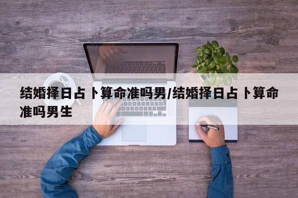 结婚择日占卜算命准吗男/结婚择日占卜算命准吗男生