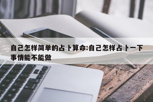自己怎样简单的占卜算命:自己怎样占卜一下事情能不能做