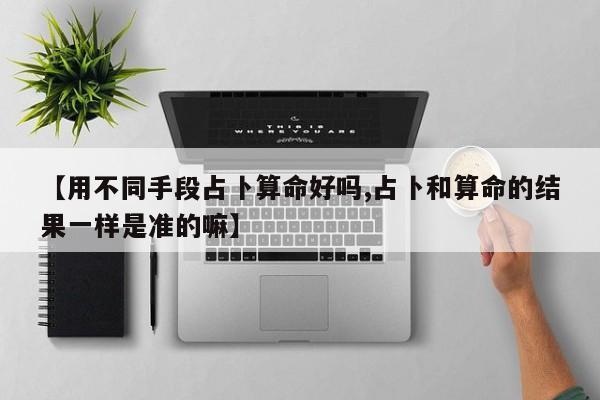 【用不同手段占卜算命好吗,占卜和算命的结果一样是准的嘛】