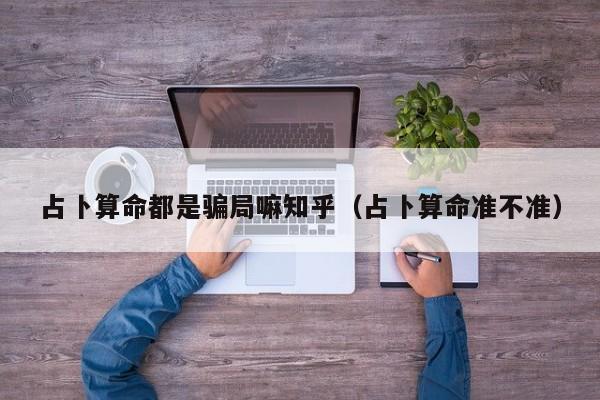 占卜算命都是骗局嘛知乎（占卜算命准不准）