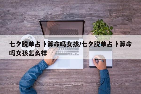 七夕脱单占卜算命吗女孩/七夕脱单占卜算命吗女孩怎么样