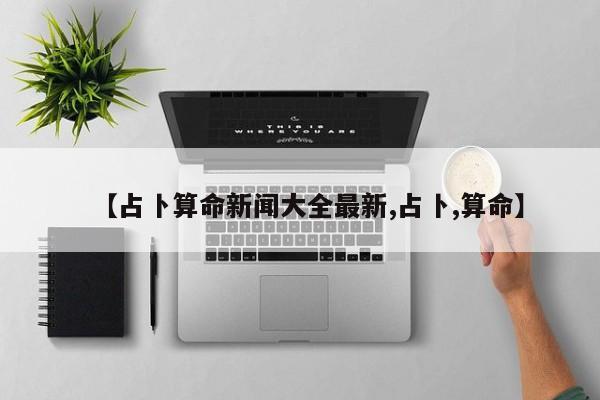 【占卜算命新闻大全最新,占卜,算命】