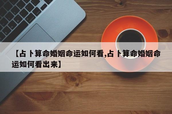 【占卜算命婚姻命运如何看,占卜算命婚姻命运如何看出来】