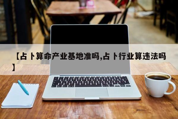 【占卜算命产业基地准吗,占卜行业算违法吗】
