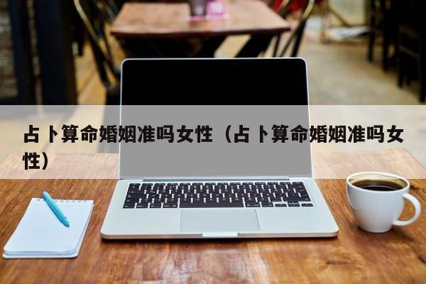 占卜算命婚姻准吗女性（占卜算命婚姻准吗女性）