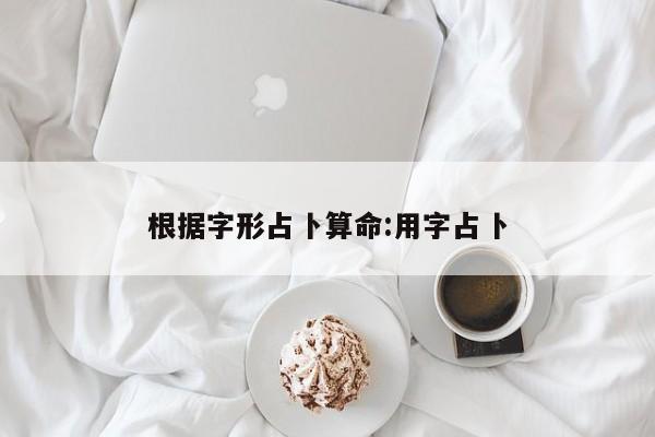 根据字形占卜算命:用字占卜