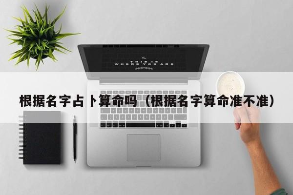 根据名字占卜算命吗（根据名字算命准不准）