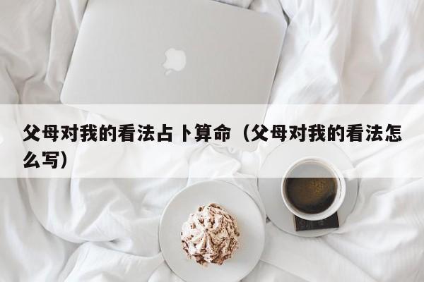 父母对我的看法占卜算命（父母对我的看法怎么写）