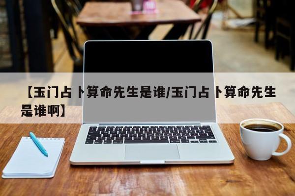【玉门占卜算命先生是谁/玉门占卜算命先生是谁啊】