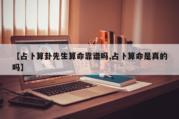 【占卜算卦先生算命靠谱吗,占卜算命是真的吗】