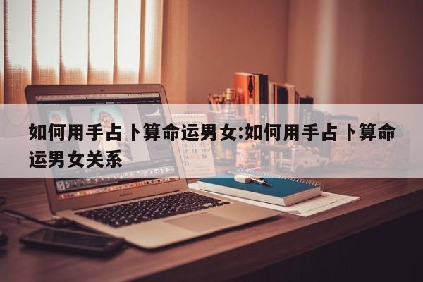 如何用手占卜算命运男女:如何用手占卜算命运男女关系