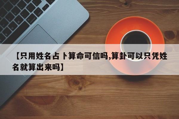 【只用姓名占卜算命可信吗,算卦可以只凭姓名就算出来吗】