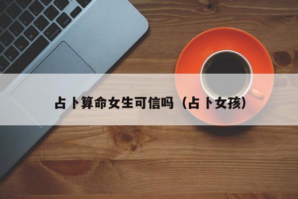 占卜算命女生可信吗（占卜女孩）