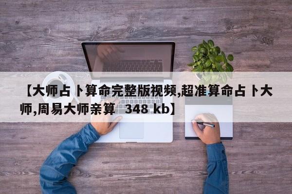 【大师占卜算命完整版视频,超准算命占卜大师,周易大师亲算  348 kb】