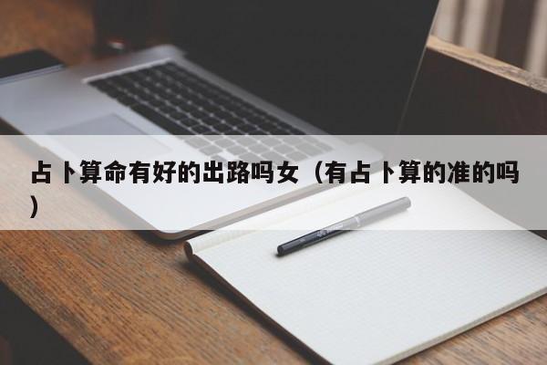 占卜算命有好的出路吗女（有占卜算的准的吗）
