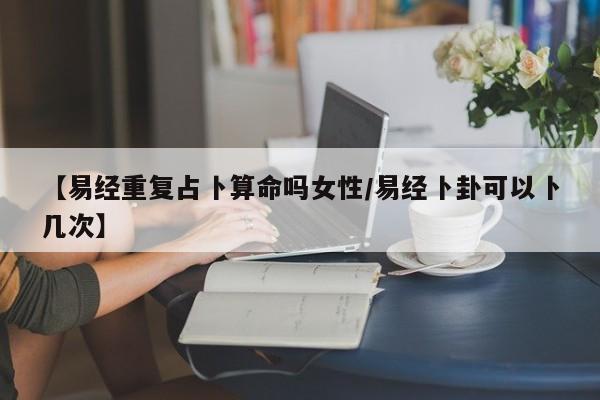 【易经重复占卜算命吗女性/易经卜卦可以卜几次】