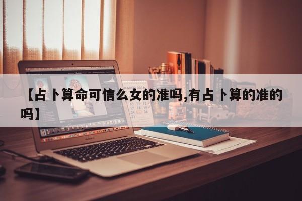 【占卜算命可信么女的准吗,有占卜算的准的吗】