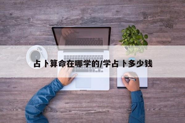 占卜算命在哪学的/学占卜多少钱