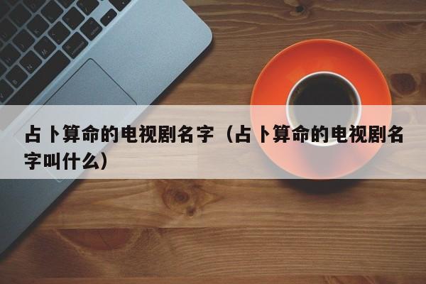 占卜算命的电视剧名字（占卜算命的电视剧名字叫什么）